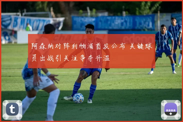 阿森纳对阵利物浦首发公布 关键球员出战引关注争夺升温