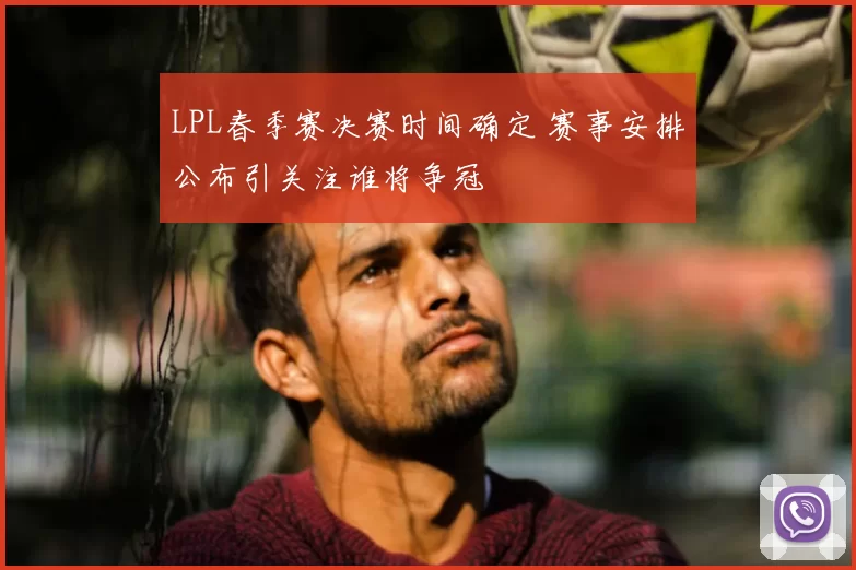 LPL春季赛决赛时间确定 赛事安排公布引关注谁将争冠