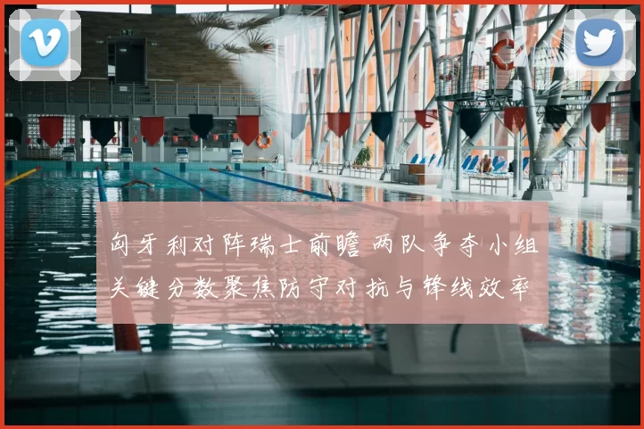 匈牙利对阵瑞士前瞻 两队争夺小组关键分数聚焦防守对抗与锋线效率