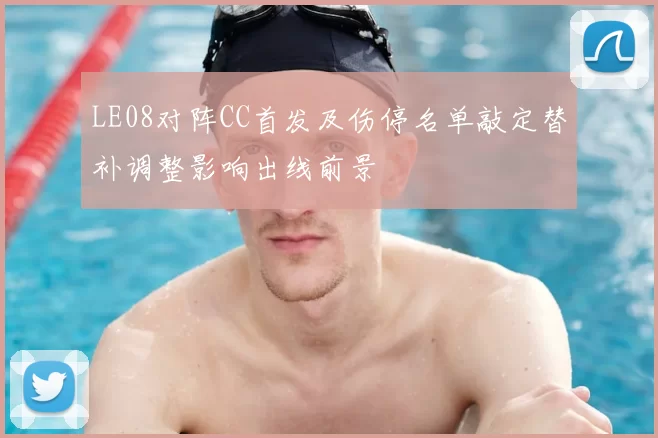 LE08对阵CC首发及伤停名单敲定替补调整影响出线前景