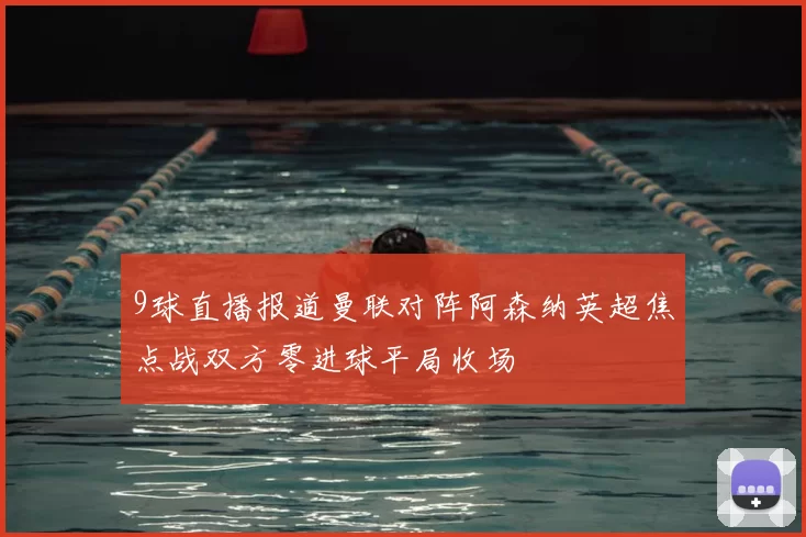 9球直播报道曼联对阵阿森纳英超焦点战双方零进球平局收场