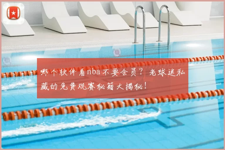 哪个软件看nba不要会员？老球迷私藏的免费观赛秘籍大揭秘！