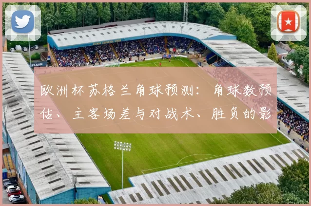 欧洲杯苏格兰角球预测：角球数预估、主客场差与对战术、胜负的影响解读
