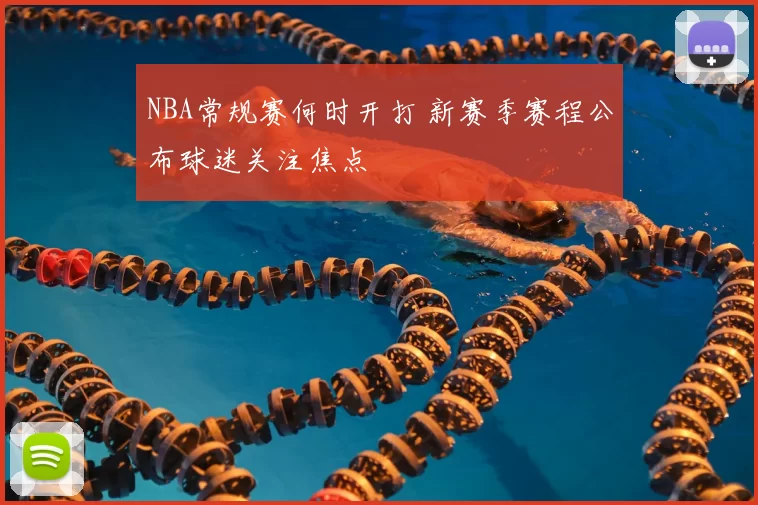 NBA常规赛何时开打 新赛季赛程公布球迷关注焦点