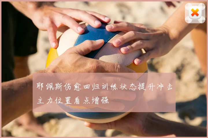 耶佩斯伤愈回归训练状态提升冲击主力位置看点增强