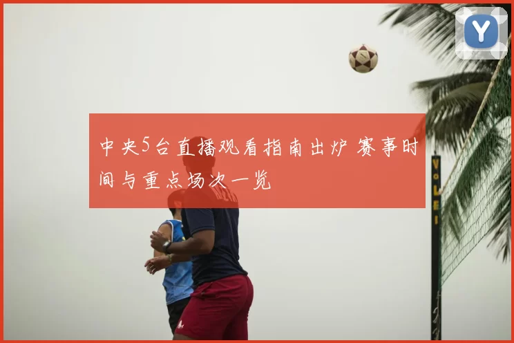 中央5台直播观看指南出炉 赛事时间与重点场次一览