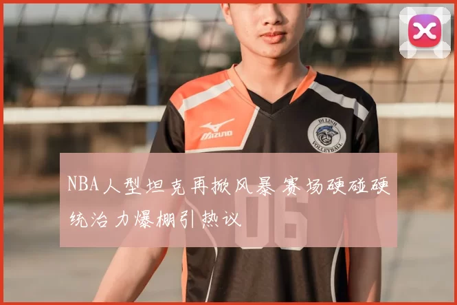NBA人型坦克再掀风暴 赛场硬碰硬统治力爆棚引热议