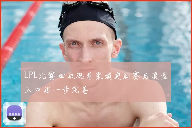 LPL比赛回放观看渠道更新赛后复盘入口进一步完善