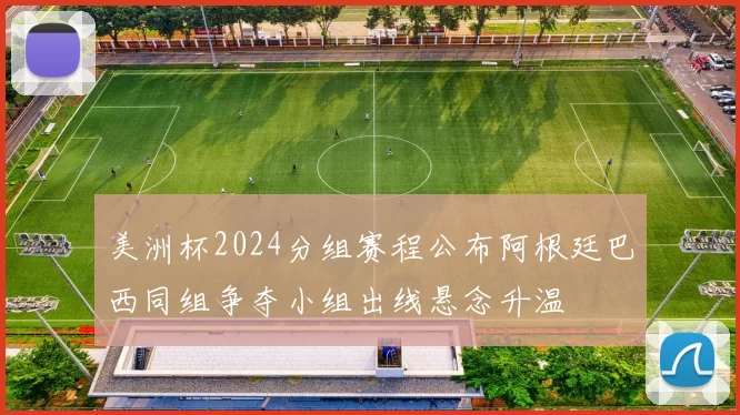 美洲杯2024分组赛程公布阿根廷巴西同组争夺小组出线悬念升温