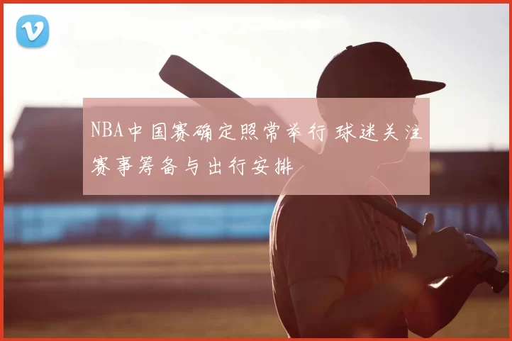 NBA中国赛确定照常举行 球迷关注赛事筹备与出行安排