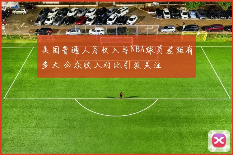 美国普通人月收入与NBA球员差距有多大 公众收入对比引发关注