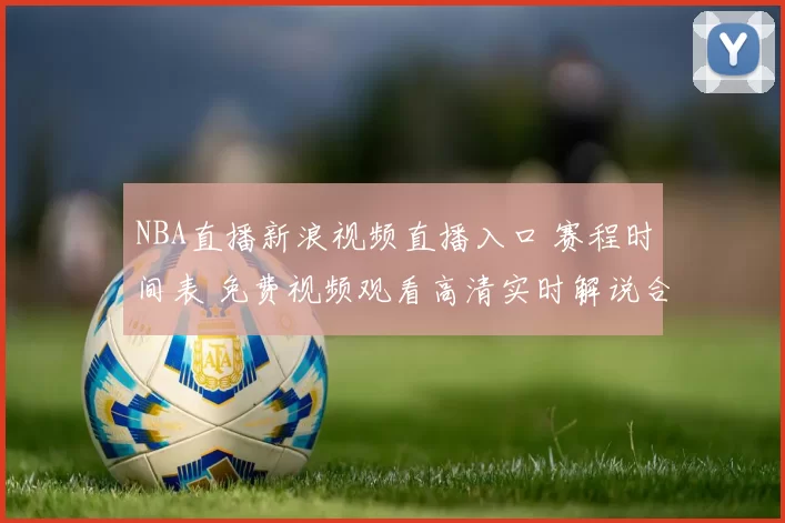 NBA直播新浪视频直播入口 赛程时间表 免费视频观看高清实时解说合集