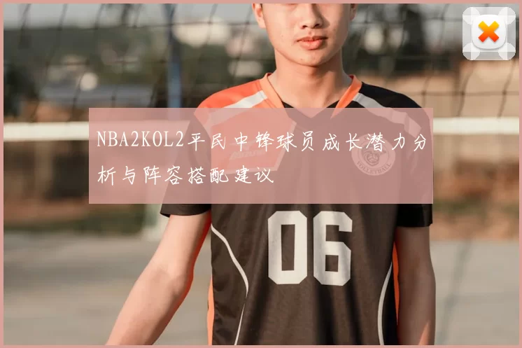 NBA2KOL2平民中锋球员成长潜力分析与阵容搭配建议