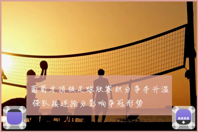 葡萄牙顶级足球联赛积分争夺升温 强队接连抢分影响争冠形势