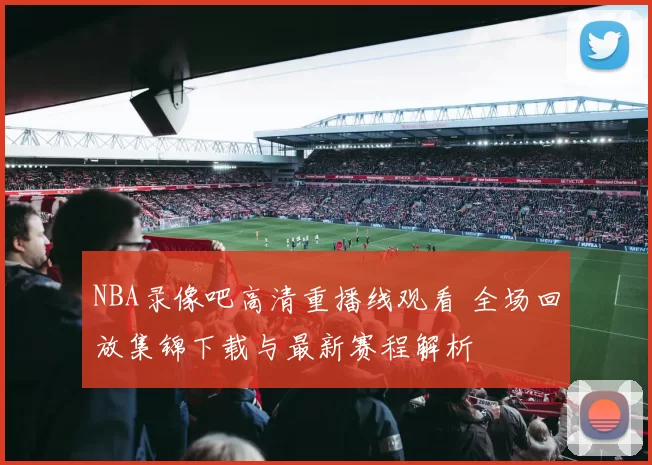 NBA录像吧高清重播线观看 全场回放集锦下载与最新赛程解析