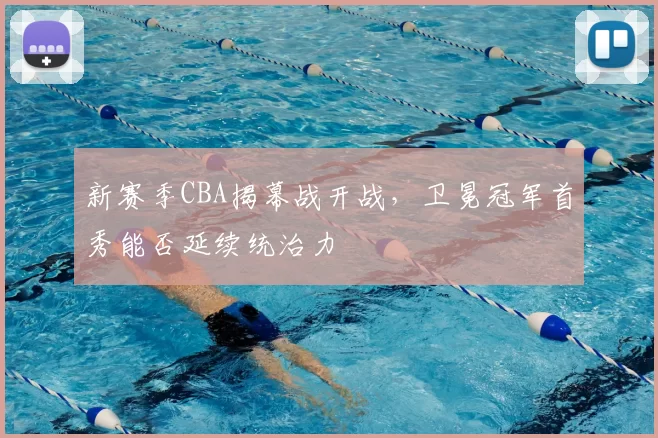 新赛季CBA揭幕战开战,卫冕冠军首秀能否延续统治力