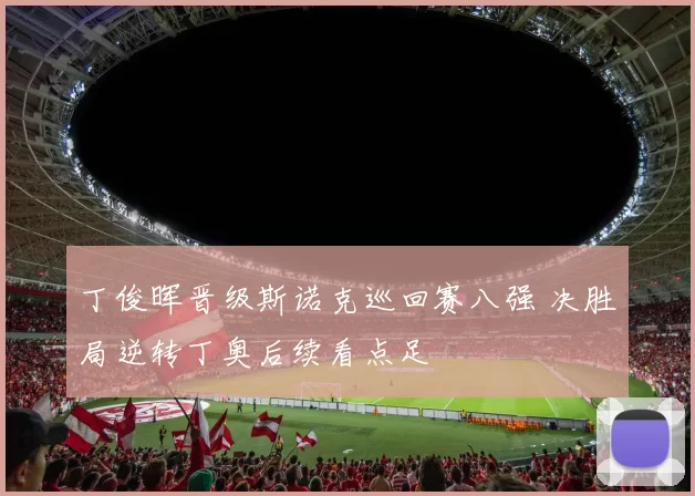 丁俊晖晋级斯诺克巡回赛八强 决胜局逆转丁奥后续看点足