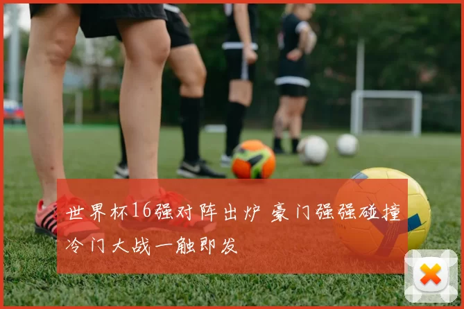 世界杯16强对阵出炉 豪门强强碰撞冷门大战一触即发