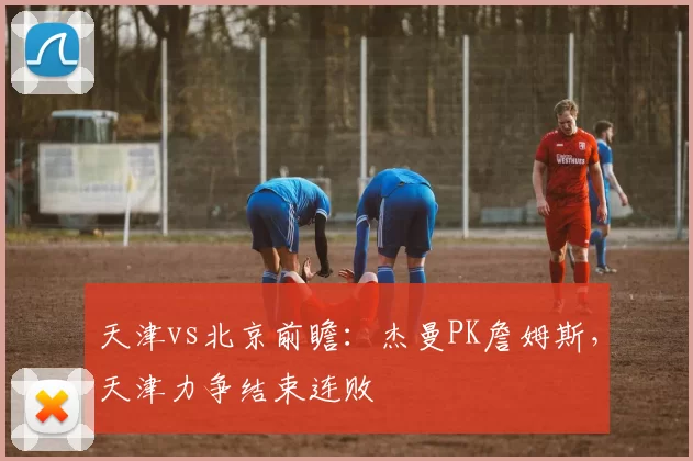天津vs北京前瞻：杰曼PK詹姆斯，天津力争结束连败