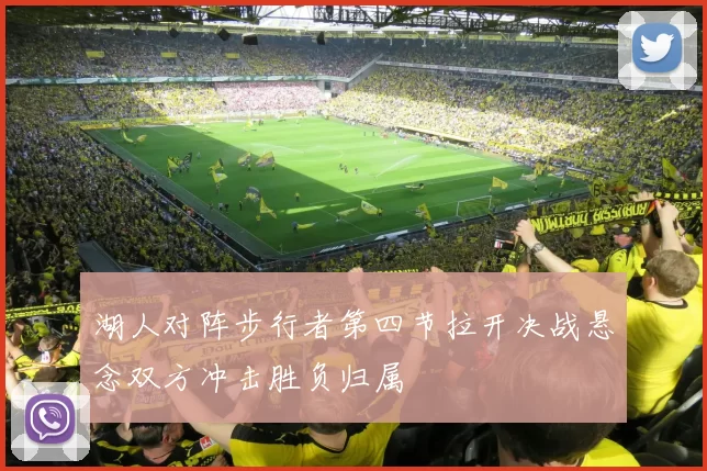湖人对阵步行者第四节拉开决战悬念双方冲击胜负归属