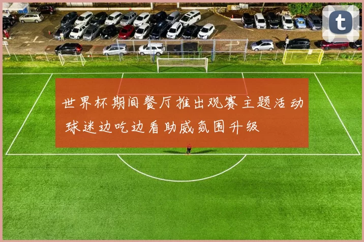 世界杯期间餐厅推出观赛主题活动 球迷边吃边看助威氛围升级