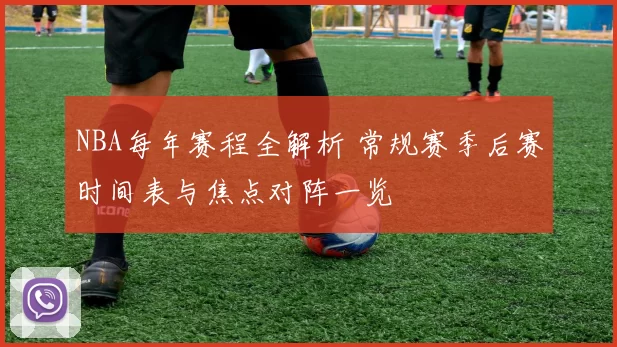 NBA每年赛程全解析 常规赛季后赛时间表与焦点对阵一览