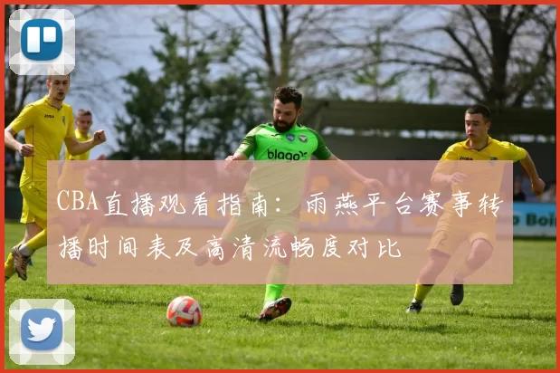 CBA直播观看指南:雨燕平台赛事转播时间表及高清流畅度对比