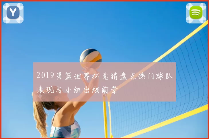 2019男篮世界杯竞猜盘点热门球队表现与小组出线前景