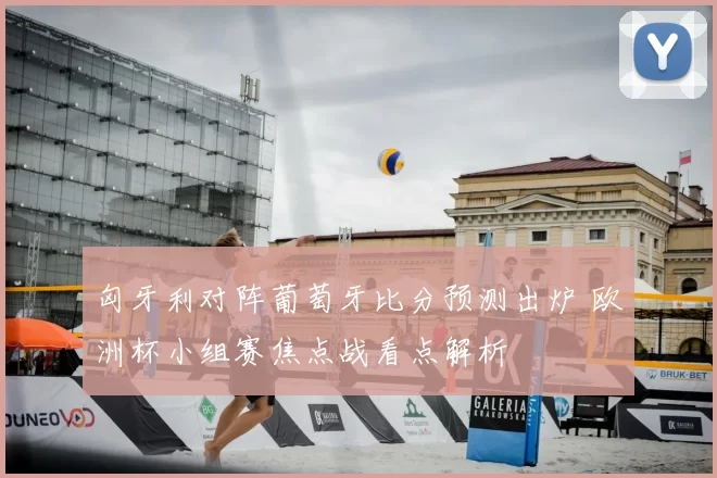 匈牙利对阵葡萄牙比分预测出炉 欧洲杯小组赛焦点战看点解析