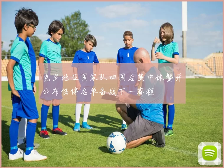 克罗地亚国家队回国后集中休整并公布伤停名单备战下一赛程