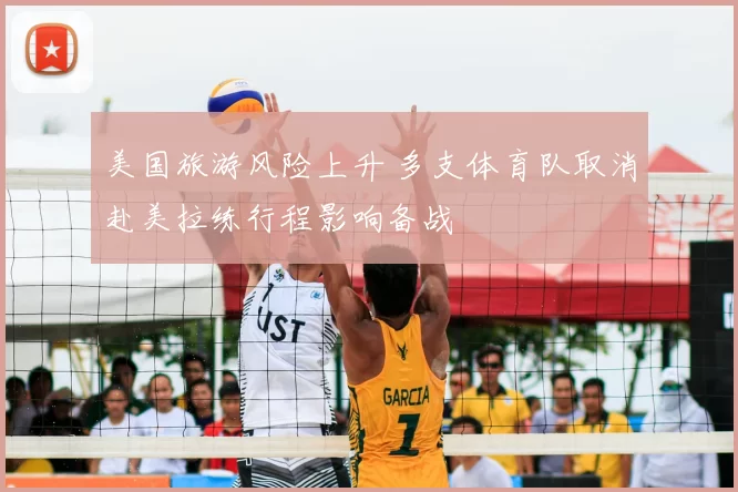美国旅游风险上升 多支体育队取消赴美拉练行程影响备战