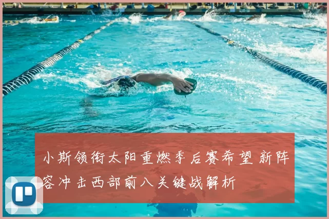 小斯领衔太阳重燃季后赛希望 新阵容冲击西部前八关键战解析