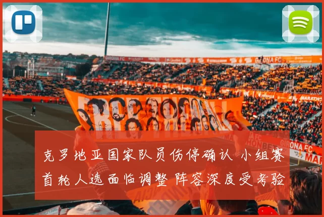 克罗地亚国家队员伤停确认 小组赛首轮人选面临调整 阵容深度受考验