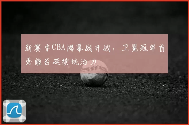 新赛季CBA揭幕战开战,卫冕冠军首秀能否延续统治力