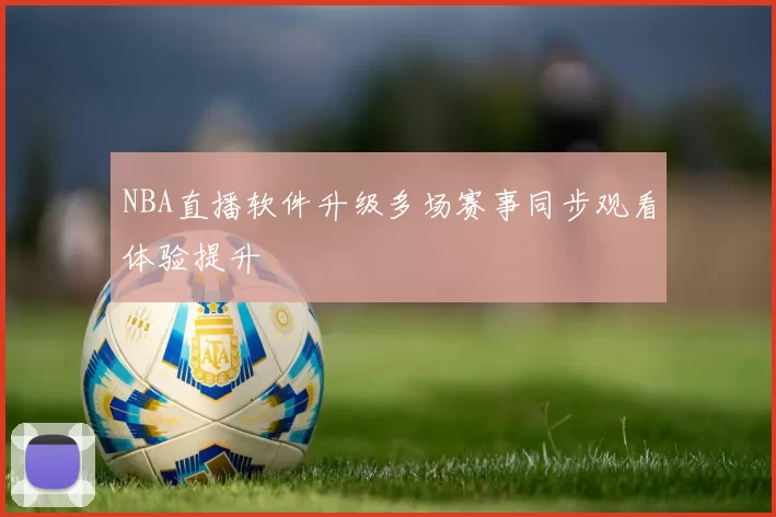 NBA直播软件升级多场赛事同步观看体验提升