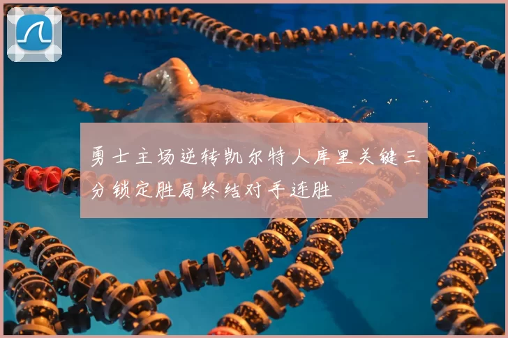 勇士主场逆转凯尔特人库里关键三分锁定胜局终结对手连胜