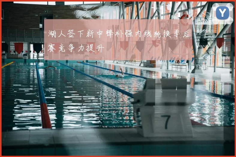 湖人签下新中锋补强内线轮换季后赛竞争力提升