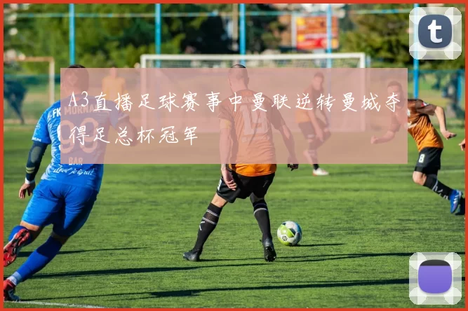 A3直播足球赛事中曼联逆转曼城夺得足总杯冠军