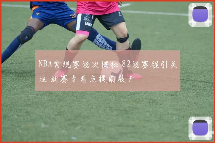 NBA常规赛场次揭秘 82场赛程引关注 新赛季看点提前展开