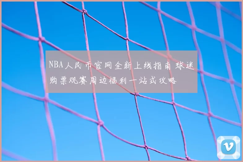 NBA人民币官网全新上线指南 球迷购票观赛周边福利一站式攻略