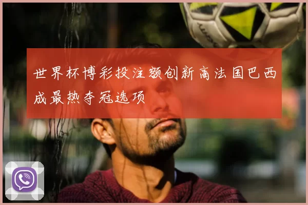 世界杯博彩投注额创新高法国巴西成最热夺冠选项