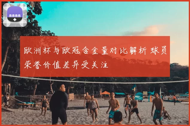 欧洲杯与欧冠含金量对比解析 球员荣誉价值差异受关注