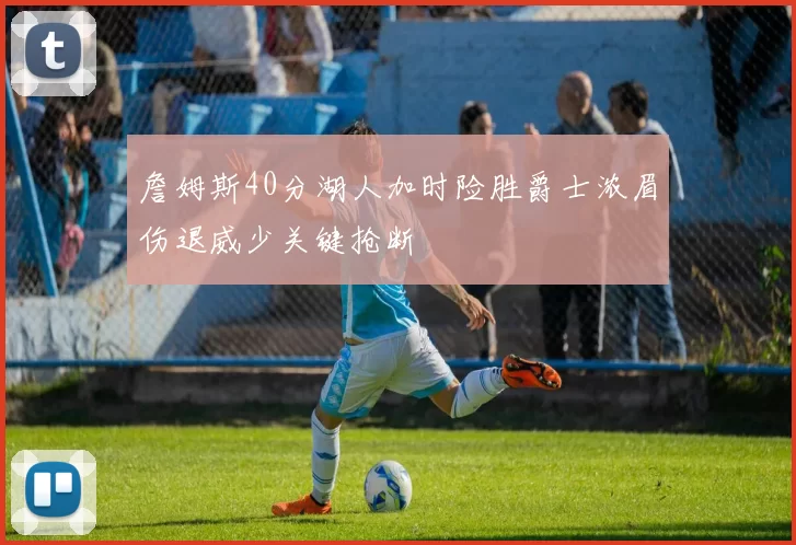 詹姆斯40分湖人加时险胜爵士浓眉伤退威少关键抢断