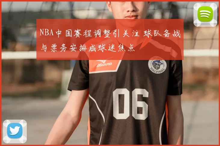 NBA中国赛程调整引关注 球队备战与票务安排成球迷焦点