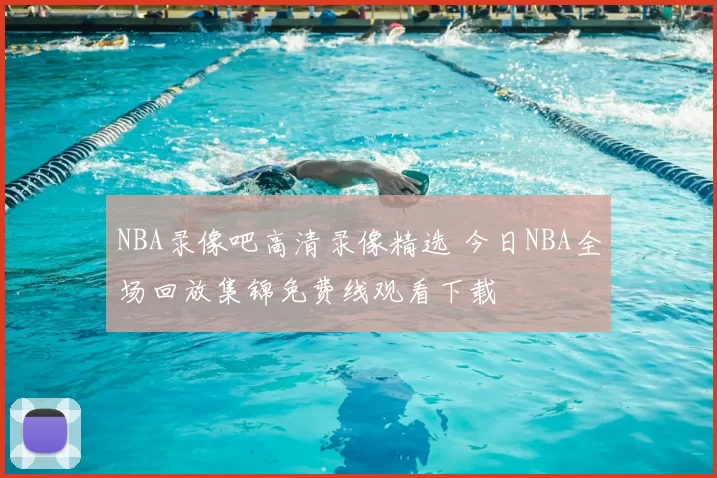 NBA录像吧高清录像精选 今日NBA全场回放集锦免费线观看下载