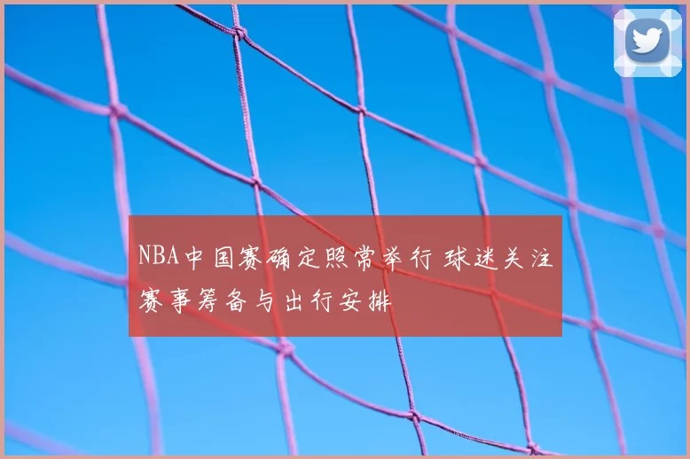 NBA中国赛确定照常举行 球迷关注赛事筹备与出行安排