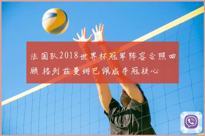 法国队2018世界杯冠军阵容合照回顾 格列兹曼姆巴佩成夺冠核心