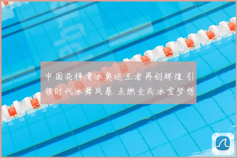 中国花样滑冰奥运王者再创辉煌 引领时代冰舞风暴 点燃全民冰雪梦想