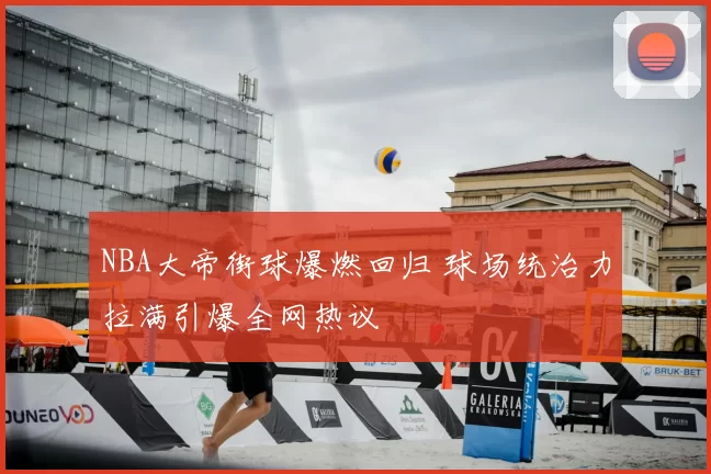 NBA大帝街球爆燃回归 球场统治力拉满引爆全网热议