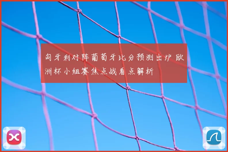 匈牙利对阵葡萄牙比分预测出炉 欧洲杯小组赛焦点战看点解析